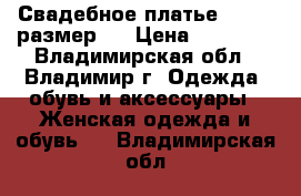 Свадебное платье (42-44 размер ) › Цена ­ 13 000 - Владимирская обл., Владимир г. Одежда, обувь и аксессуары » Женская одежда и обувь   . Владимирская обл.